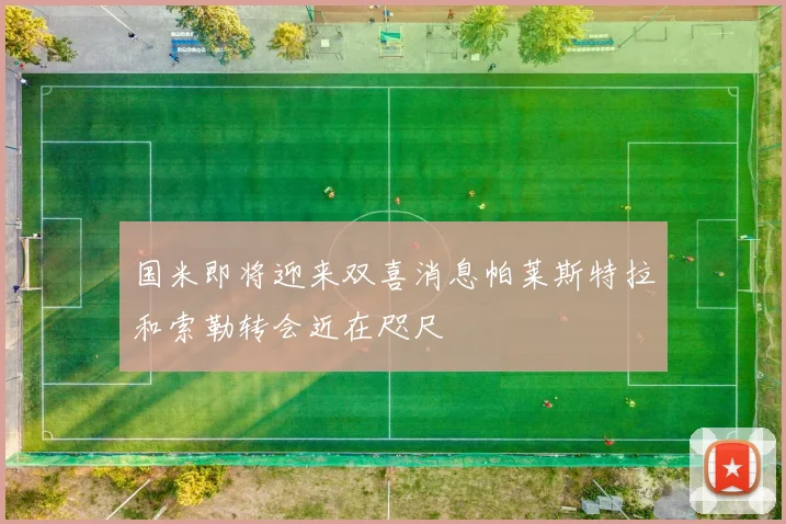 国米即将迎来双喜消息帕莱斯特拉和索勒转会近在咫尺