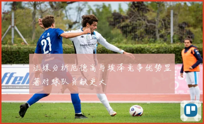 法媒分析厄德高与埃泽竞争优势显著对球队贡献更大