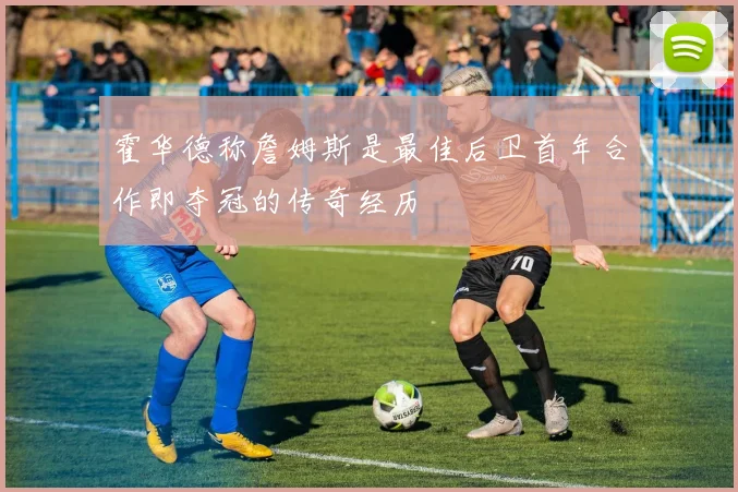 霍华德称詹姆斯是最佳后卫首年合作即夺冠的传奇经历