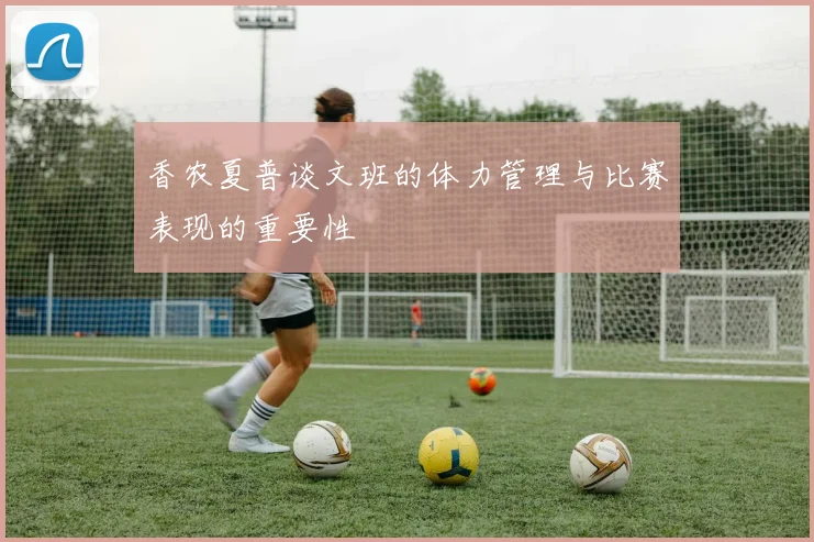 香农夏普谈文班的体力管理与比赛表现的重要性