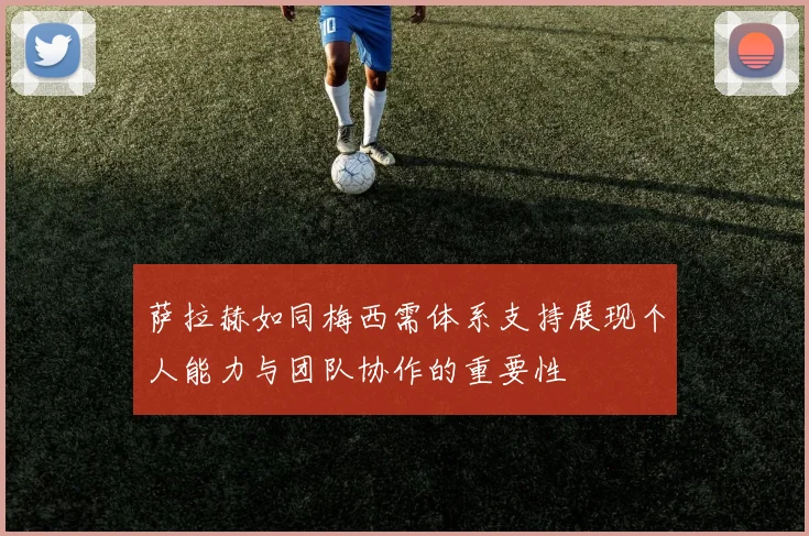 萨拉赫如同梅西需体系支持展现个人能力与团队协作的重要性