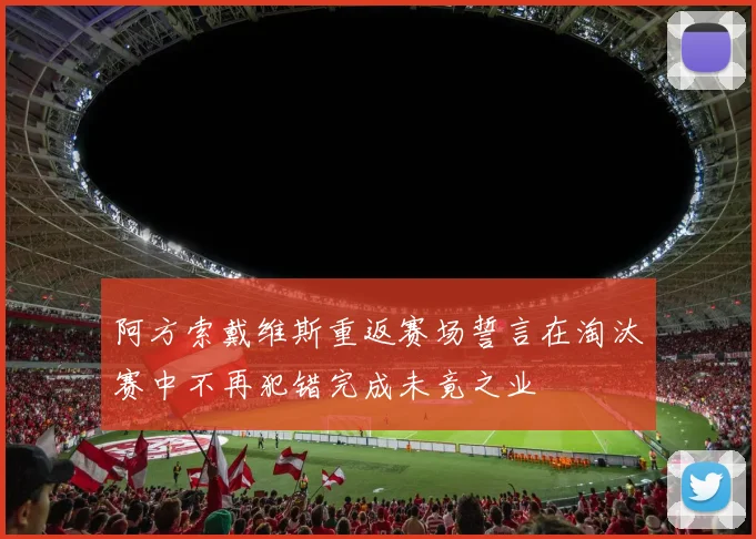 阿方索戴维斯重返赛场誓言在淘汰赛中不再犯错完成未竟之业