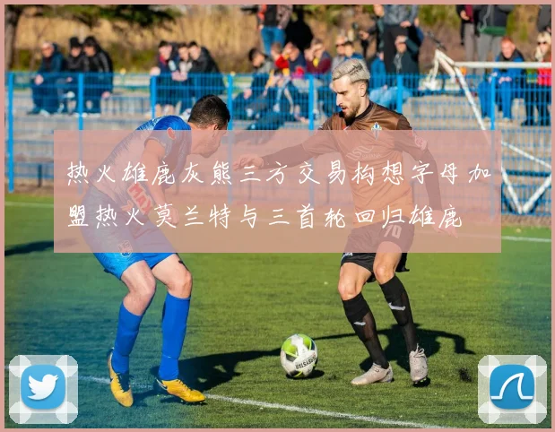 热火雄鹿灰熊三方交易构想字母加盟热火莫兰特与三首轮回归雄鹿
