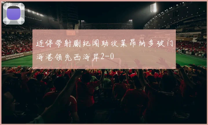 连停带射蒯纪闻助攻莱昂纳多破门海港领先西海岸2-0