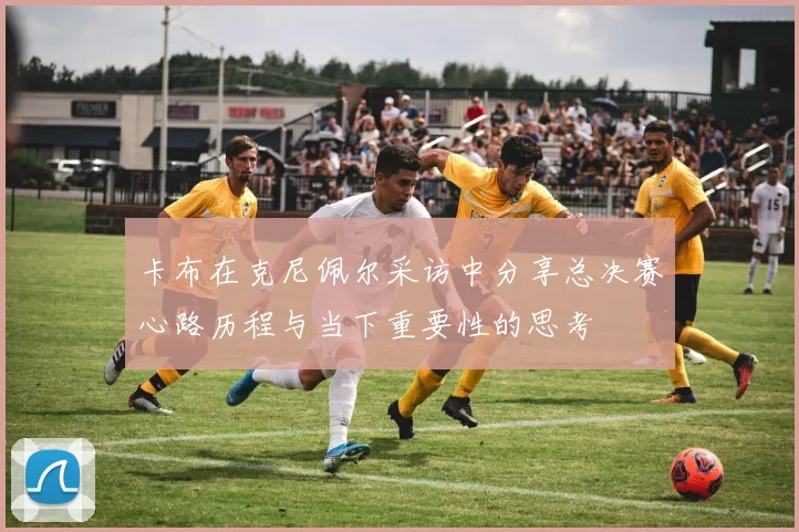 卡布在克尼佩尔采访中分享总决赛心路历程与当下重要性的思考
