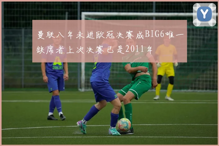 曼联八年未进欧冠决赛成BIG6唯一缺席者上次决赛已是2011年