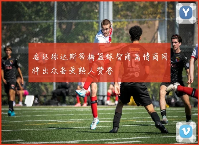 名记称达斯蒂梅篮球智商高情商同样出众备受熟人赞誉