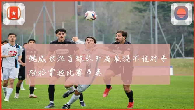 鲍威尔坦言球队开局表现不佳对手轻松掌控比赛节奏