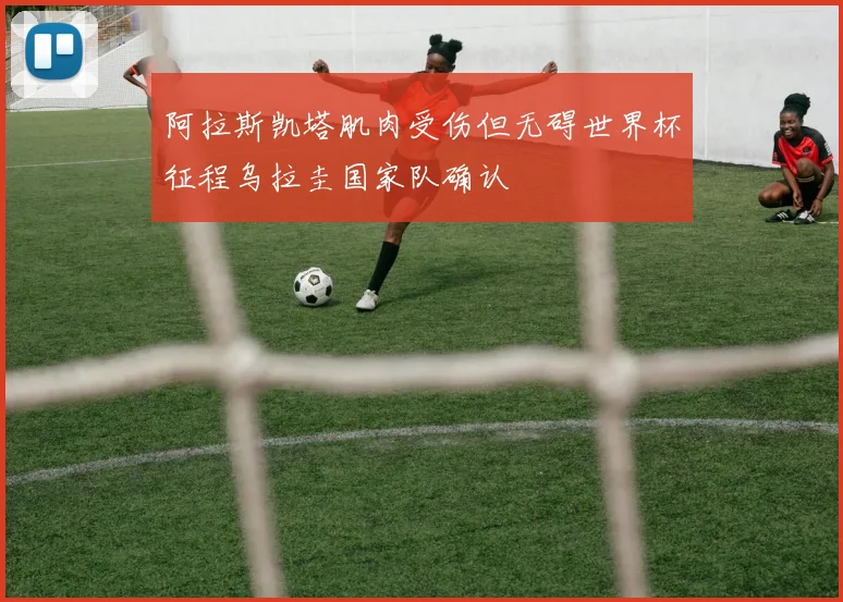 阿拉斯凯塔肌肉受伤但无碍世界杯征程乌拉圭国家队确认