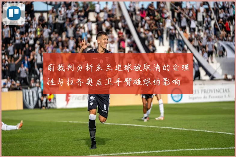 前裁判分析米兰进球被取消的合理性与拉齐奥后卫手臂碰球的影响
