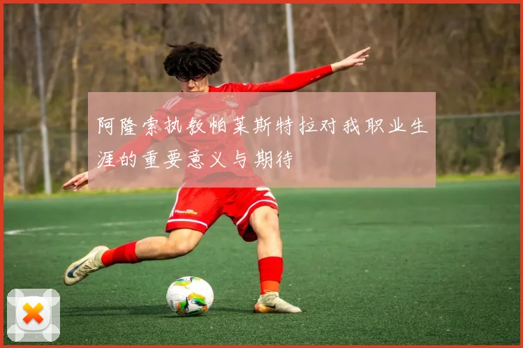 阿隆索执教帕莱斯特拉对我职业生涯的重要意义与期待