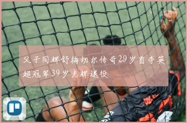 父子同辉舒梅切尔传奇29岁首夺英超冠军39岁光辉退役