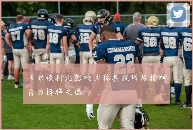 卡尔谈科比影响力称其技巧与精神皆为榜样之选