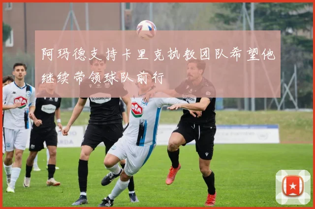 阿玛德支持卡里克执教团队希望他继续带领球队前行