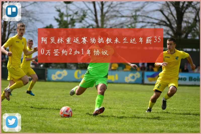 阿莫林重返赛场执教米兰达年薪350万签约2加1年协议